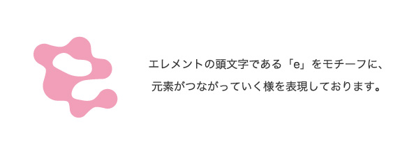 エレメントの頭文字である「e」をモチーフに、元素がつながっていく様を表現しております。